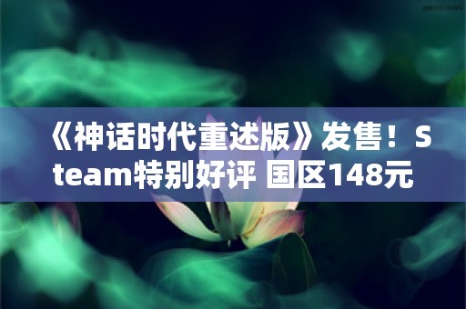  《神话时代重述版》发售！Steam特别好评 国区148元