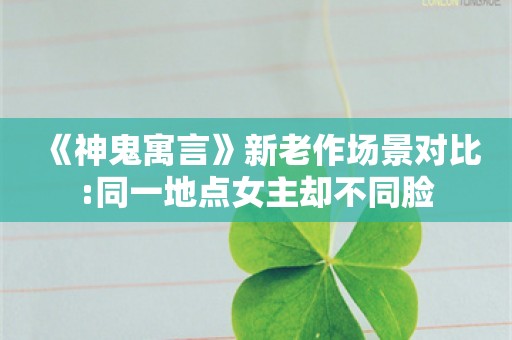  《神鬼寓言》新老作场景对比:同一地点女主却不同脸