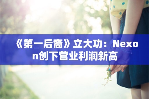  《第一后裔》立大功：Nexon创下营业利润新高