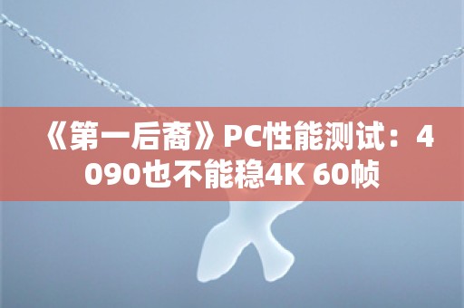  《第一后裔》PC性能测试：4090也不能稳4K 60帧