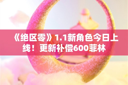  《绝区零》1.1新角色今日上线！更新补偿600菲林