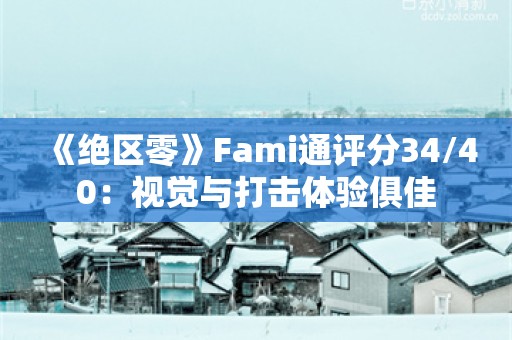  《绝区零》Fami通评分34/40：视觉与打击体验俱佳