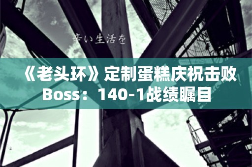  《老头环》定制蛋糕庆祝击败Boss：140-1战绩瞩目