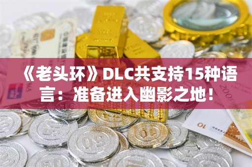  《老头环》DLC共支持15种语言：准备进入幽影之地！