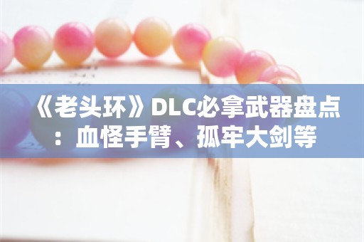  《老头环》DLC必拿武器盘点：血怪手臂、孤牢大剑等