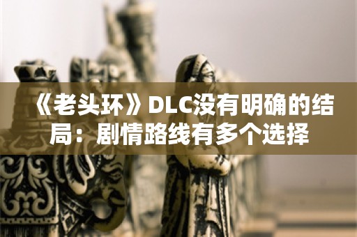  《老头环》DLC没有明确的结局：剧情路线有多个选择