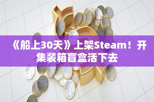  《船上30天》上架Steam！开集装箱盲盒活下去