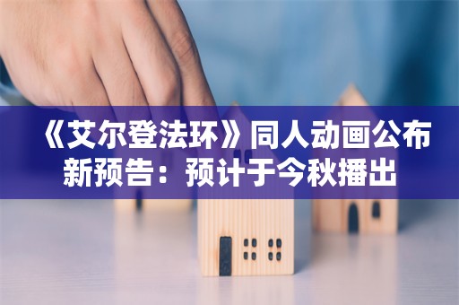  《艾尔登法环》同人动画公布新预告：预计于今秋播出