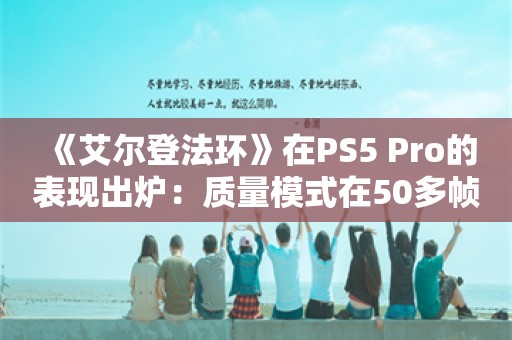  《艾尔登法环》在PS5 Pro的表现出炉：质量模式在50多帧徘徊