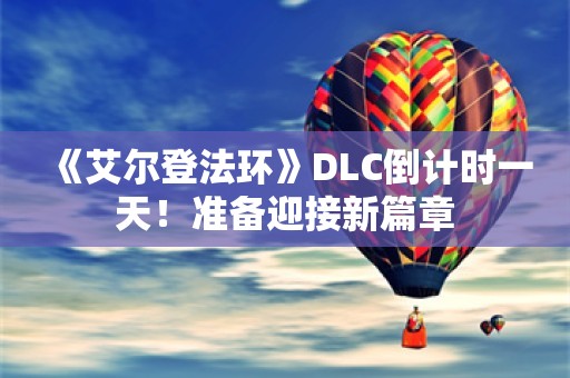  《艾尔登法环》DLC倒计时一天！准备迎接新篇章