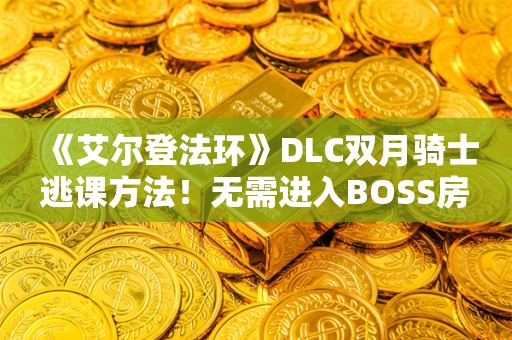  《艾尔登法环》DLC双月骑士逃课方法！无需进入BOSS房