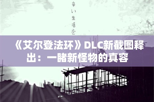  《艾尔登法环》DLC新截图释出：一睹新怪物的真容