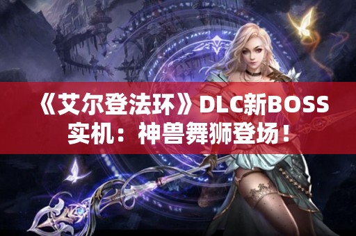  《艾尔登法环》DLC新BOSS实机：神兽舞狮登场！