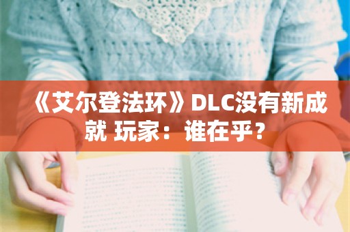  《艾尔登法环》DLC没有新成就 玩家：谁在乎？