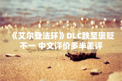  《艾尔登法环》DLC跌至褒贬不一 中文评价多半差评