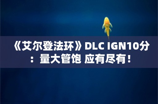  《艾尔登法环》DLC IGN10分：量大管饱 应有尽有！