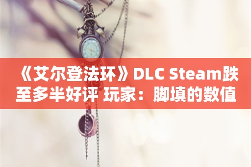  《艾尔登法环》DLC Steam跌至多半好评 玩家：脚填的数值