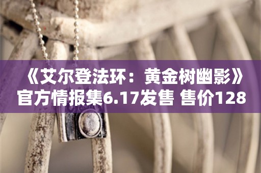  《艾尔登法环：黄金树幽影》官方情报集6.17发售 售价128元