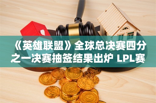  《英雄联盟》全球总决赛四分之一决赛抽签结果出炉 LPL赛区四支队伍全部晋级！