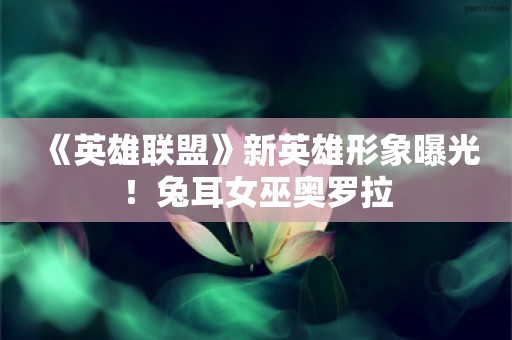  《英雄联盟》新英雄形象曝光！兔耳女巫奥罗拉