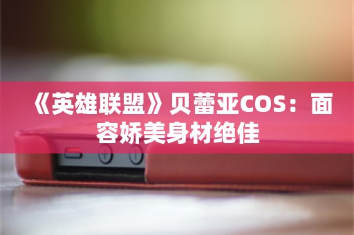  《英雄联盟》贝蕾亚COS：面容娇美身材绝佳