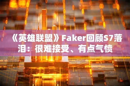  《英雄联盟》Faker回顾S7落泪：很难接受、有点气愤