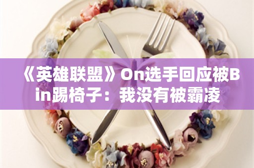  《英雄联盟》On选手回应被Bin踢椅子：我没有被霸凌