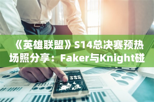  《英雄联盟》S14总决赛预热场照分享：Faker与Knight碰拳