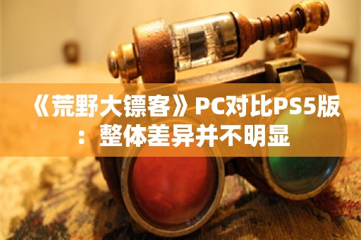  《荒野大镖客》PC对比PS5版：整体差异并不明显