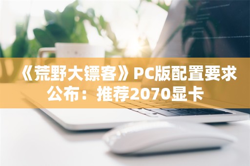  《荒野大镖客》PC版配置要求公布：推荐2070显卡