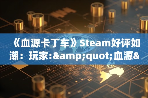  《血源卡丁车》Steam好评如潮：玩家:"血源"上PC了！