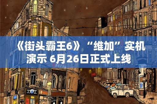  《街头霸王6》“维加”实机演示 6月26日正式上线
