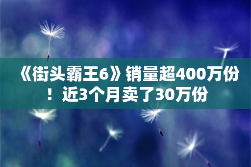  《街头霸王6》销量超400万份！近3个月卖了30万份