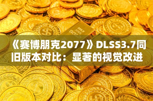  《赛博朋克2077》DLSS3.7同旧版本对比：显著的视觉改进！