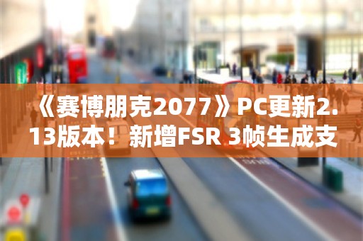  《赛博朋克2077》PC更新2.13版本！新增FSR 3帧生成支持