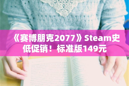  《赛博朋克2077》Steam史低促销！标准版149元