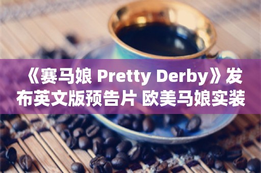  《赛马娘 Pretty Derby》发布英文版预告片 欧美马娘实装有望？