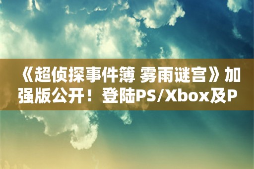  《超侦探事件簿 雾雨谜宫》加强版公开！登陆PS/Xbox及PC平台