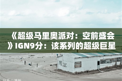  《超级马里奥派对：空前盛会》IGN9分：该系列的超级巨星