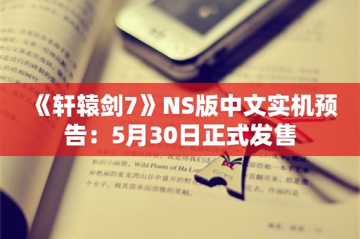  《轩辕剑7》NS版中文实机预告：5月30日正式发售