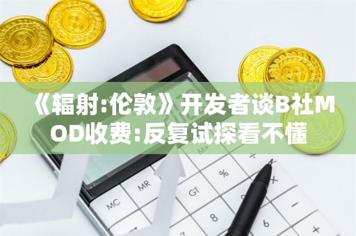  《辐射:伦敦》开发者谈B社MOD收费:反复试探看不懂