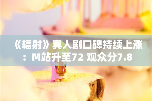  《辐射》真人剧口碑持续上涨：M站升至72 观众分7.8