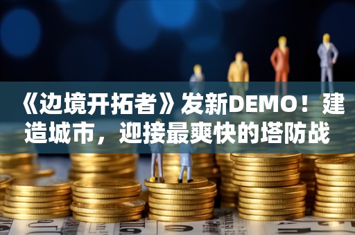  《边境开拓者》发新DEMO！建造城市，迎接最爽快的塔防战斗