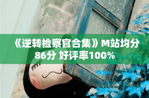  《逆转检察官合集》M站均分86分 好评率100%