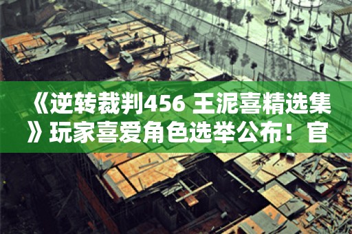  《逆转裁判456 王泥喜精选集》玩家喜爱角色选举公布！官方绘贺图