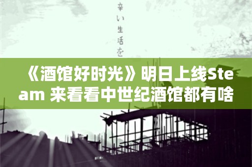  《酒馆好时光》明日上线Steam 来看看中世纪酒馆都有啥？除了喝酒，还能洗澡、唱K和…