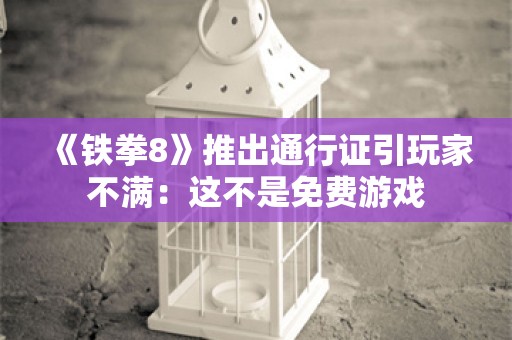  《铁拳8》推出通行证引玩家不满：这不是免费游戏