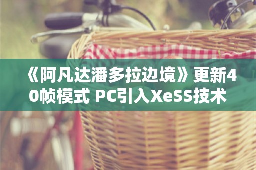  《阿凡达潘多拉边境》更新40帧模式 PC引入XeSS技术