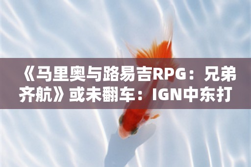  《马里奥与路易吉RPG：兄弟齐航》或未翻车：IGN中东打出9分