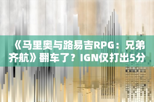  《马里奥与路易吉RPG：兄弟齐航》翻车了？IGN仅打出5分